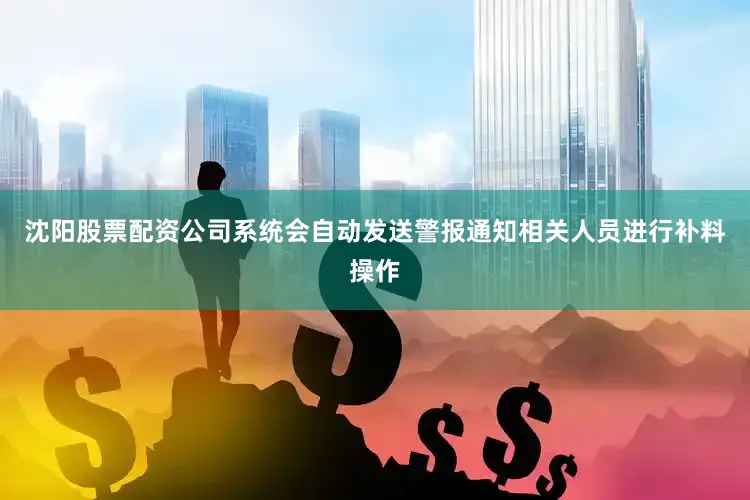沈阳股票配资公司系统会自动发送警报通知相关人员进行补料操作