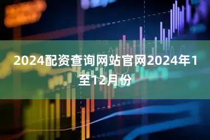 2024配资查询网站官网　　2024年1至12月份