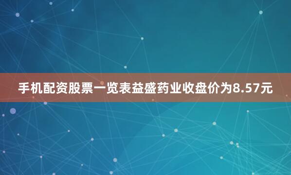 手机配资股票一览表益盛药业收盘价为8.57元