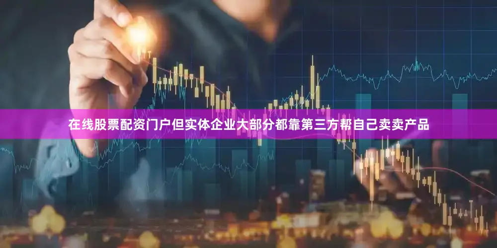 在线股票配资门户但实体企业大部分都靠第三方帮自己卖卖产品