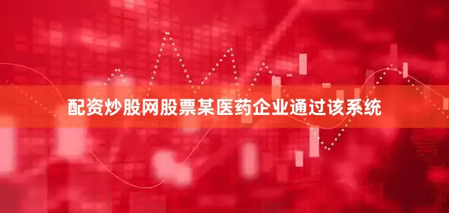 配资炒股网股票某医药企业通过该系统