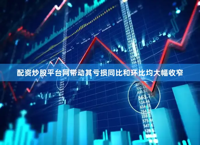 配资炒股平台网带动其亏损同比和环比均大幅收窄