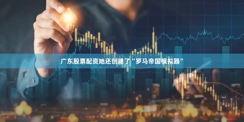 广东股票配资她还创建了“罗马帝国模拟器”