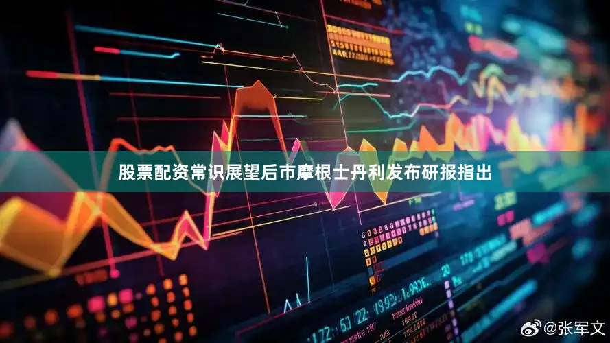 股票配资常识　　展望后市　　摩根士丹利发布研报指出