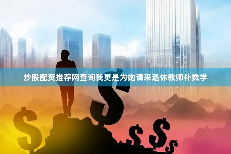 炒股配资推荐网查询我更是为她请来退休教师补数学